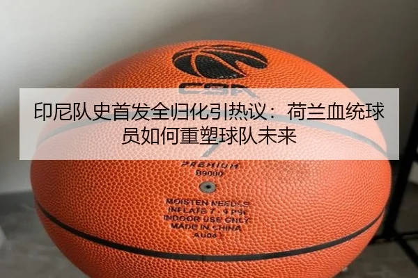 印尼队史首发全归化引热议：荷兰血统球员如何重塑球队未来 | FBSPORTS